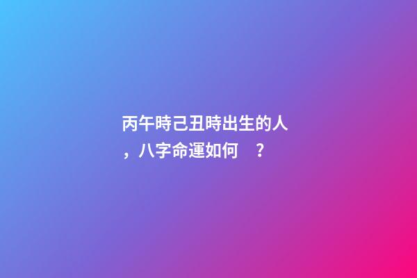 丙午時己丑時出生的人，八字命運如何？